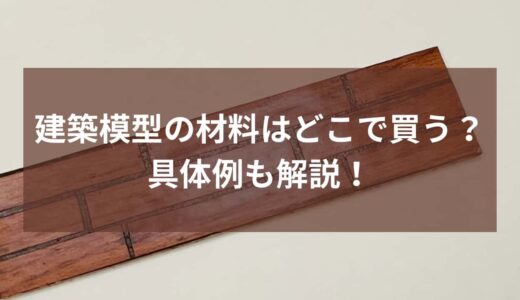 建築模型の材料はどこで買う？品揃えや具体例から解説！